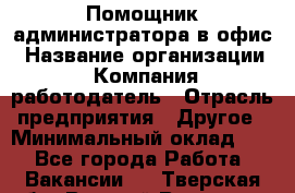 Помощник администратора в офис › Название организации ­ Компания-работодатель › Отрасль предприятия ­ Другое › Минимальный оклад ­ 1 - Все города Работа » Вакансии   . Тверская обл.,Вышний Волочек г.